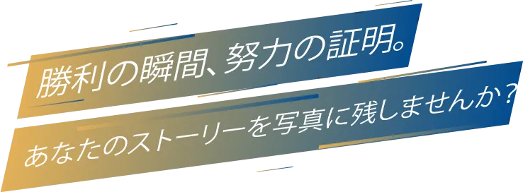 勝利の瞬間、努力の証明。あなたのストーリーを写真に残しませんか？